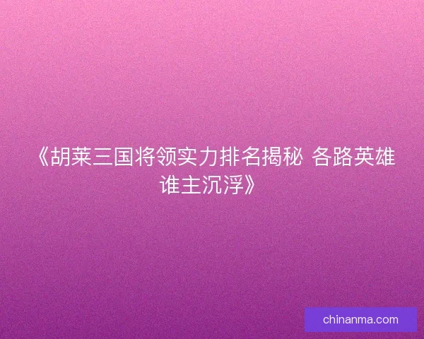 《胡莱三国将领实力排名揭秘 各路英雄谁主沉浮》