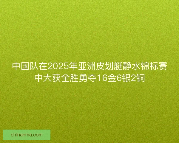 中国队在2025年亚洲皮划艇静水锦标赛中大获全胜勇夺16金6银2铜