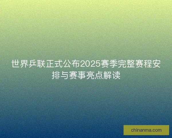 世界乒联正式公布2025赛季完整赛程安排与赛事亮点解读